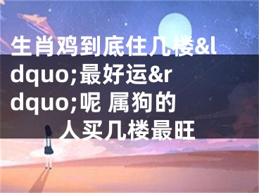 生肖鸡到底住几楼&ldquo;最好运&rdquo;呢 属狗的人买几楼最旺