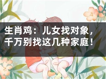 生肖鸡：儿女找对象，千万别找这几种家庭！