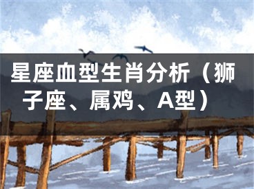 星座血型生肖分析（狮子座、属鸡、A型）