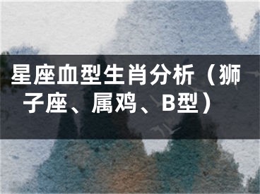星座血型生肖分析（狮子座、属鸡、B型）