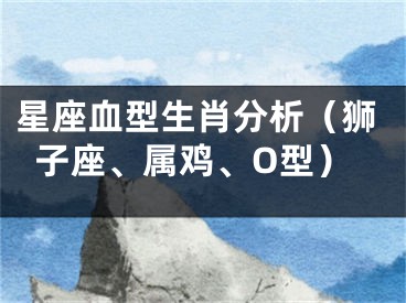 星座血型生肖分析（狮子座、属鸡、O型）