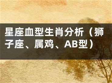 星座血型生肖分析（狮子座、属鸡、AB型）