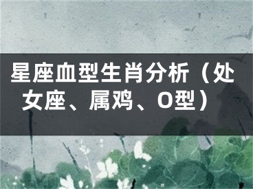 星座血型生肖分析（处女座、属鸡、O型）