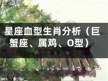 星座血型生肖分析（巨蟹座、属鸡、O型）