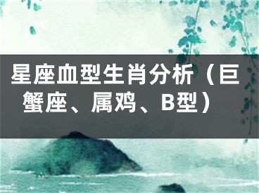 星座血型生肖分析（巨蟹座、属鸡、B型）