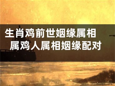 生肖鸡前世姻缘属相 属鸡人属相姻缘配对