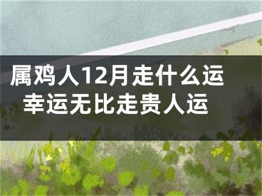 属鸡人12月走什么运  幸运无比走贵人运