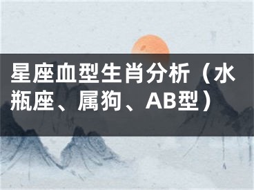 星座血型生肖分析（水瓶座、属狗、AB型）