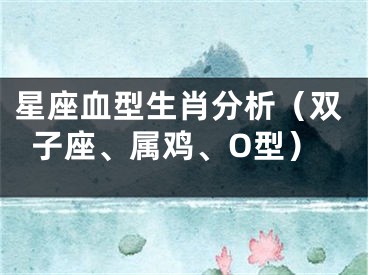 星座血型生肖分析（双子座、属鸡、O型）