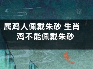 属鸡人佩戴朱砂 生肖鸡不能佩戴朱砂