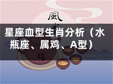 星座血型生肖分析（水瓶座、属鸡、A型）
