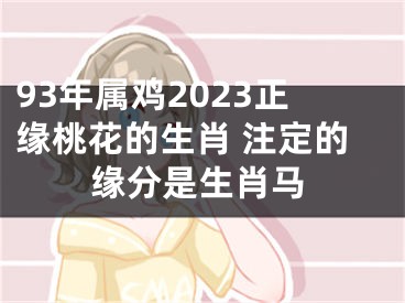 93年属鸡2023正缘桃花的生肖 注定的缘分是生肖马
