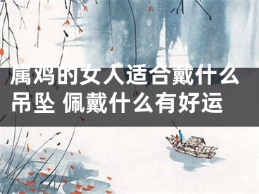 属鸡的女人适合戴什么吊坠 佩戴什么有好运