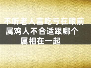 不听老人言吃亏在眼前 属鸡人不合适跟哪个属相在一起 
