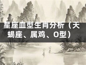 星座血型生肖分析（天蝎座、属鸡、O型）