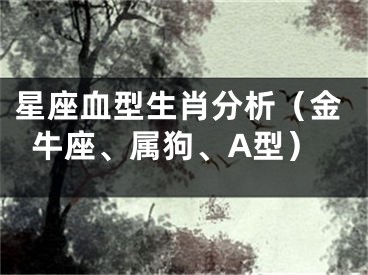 星座血型生肖分析（金牛座、属狗、A型）
