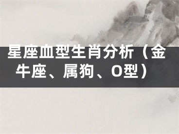 星座血型生肖分析（金牛座、属狗、O型）