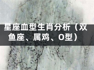 星座血型生肖分析（双鱼座、属鸡、O型）