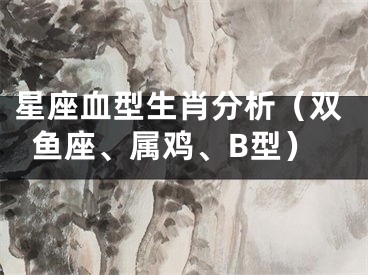 星座血型生肖分析（双鱼座、属鸡、B型）