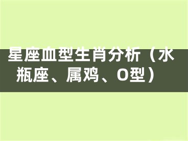 星座血型生肖分析（水瓶座、属鸡、O型）