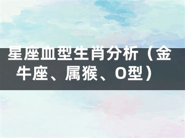 星座血型生肖分析（金牛座、属猴、O型）