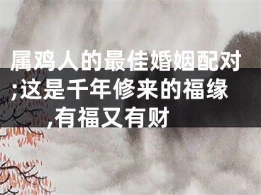 属鸡人的最佳婚姻配对;这是千年修来的福缘,有福又有财 