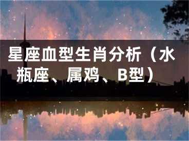 星座血型生肖分析（水瓶座、属鸡、B型）