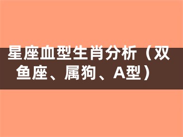 星座血型生肖分析（双鱼座、属狗、A型）
