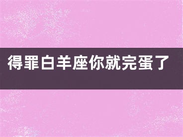 得罪白羊座你就完蛋了
