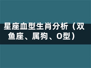星座血型生肖分析（双鱼座、属狗、O型）