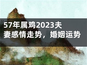 57年属鸡2023夫妻感情走势，婚姻运势