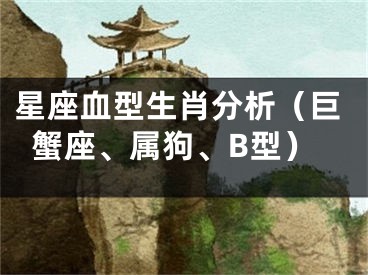 星座血型生肖分析（巨蟹座、属狗、B型）