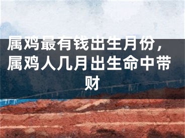属鸡最有钱出生月份，属鸡人几月出生命中带财