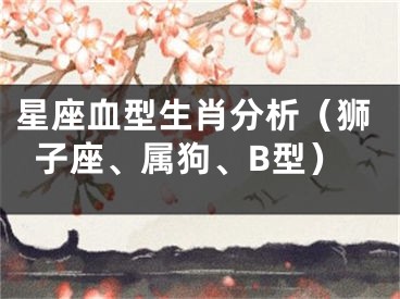 星座血型生肖分析（狮子座、属狗、B型）