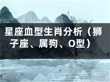 星座血型生肖分析（狮子座、属狗、O型）