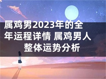 属鸡男2023年的全年运程详情 属鸡男人整体运势分析