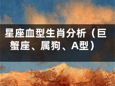 星座血型生肖分析（巨蟹座、属狗、A型）