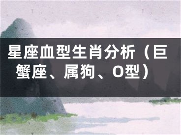 星座血型生肖分析（巨蟹座、属狗、O型）