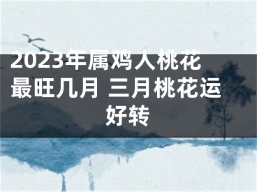 2023年属鸡人桃花最旺几月 三月桃花运好转