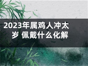 2023年属鸡人冲太岁 佩戴什么化解