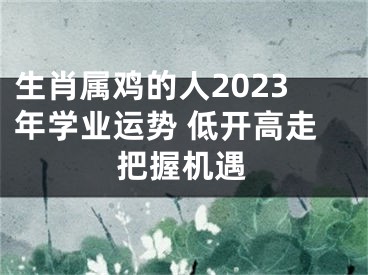 生肖属鸡的人2023年学业运势 低开高走把握机遇