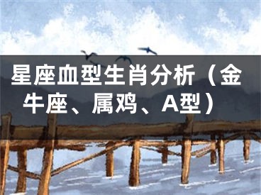 星座血型生肖分析（金牛座、属鸡、A型）