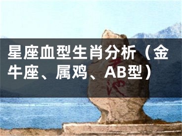 星座血型生肖分析（金牛座、属鸡、AB型）