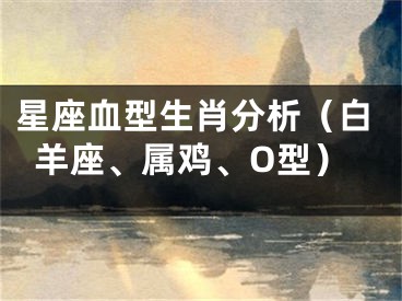 星座血型生肖分析（白羊座、属鸡、O型）