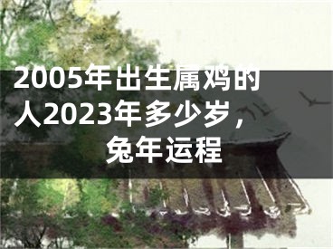 2005年出生属鸡的人2023年多少岁，兔年运程