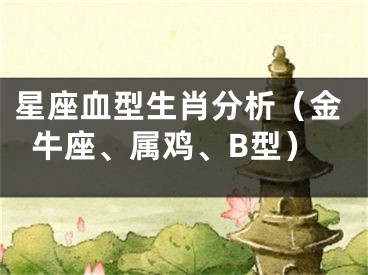 星座血型生肖分析（金牛座、属鸡、B型）