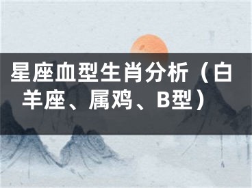 星座血型生肖分析（白羊座、属鸡、B型）