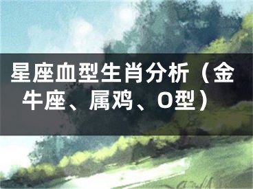 星座血型生肖分析（金牛座、属鸡、O型）