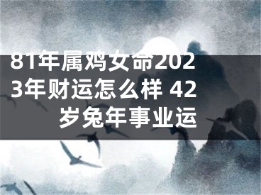 81年属鸡女命2023年财运怎么样 42岁兔年事业运