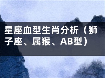 星座血型生肖分析（狮子座、属猴、AB型）